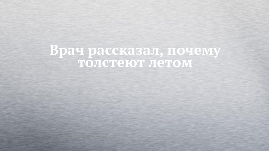 Врач рассказал, почему толстеют летом